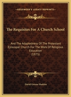The Requisites For A Church School: And The Adaptedness Of The Protestant Episcopal Church For The Work Of Religious Education 1169458386 Book Cover