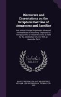 Discourses And Dissertations On The Scriptural Doctrines Of Atonement & Sacrifice: And On The Principal Arguments Advanced, And The Mode Of Reasoning Employed, By The Opponents Of Those Doctrines As H 1141908069 Book Cover
