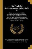 Die Peinliche Gerichtsordnung Kaiser Karl's V.: Nebst Der Bamberger Und Der Brandenburger Halsgerichtsordnung, S�mmtlich Nach Den �ltesten Drucken Und Mit Den Projecten Der Peinlichen Gerichtsordnung  1018702164 Book Cover