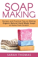 Soap Making: Recipes and Practical Tips on Making Organic Natural Hand Made Soap 1533300984 Book Cover