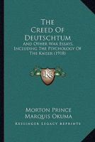 The Creed of Deutschtum, and Other War Essays, Including the Psychology of the Kaiser 1172109494 Book Cover