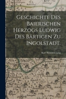 Geschichte des baierischen Herzogs Ludwig des Bärtigen zu Ingolstadt. 1017824355 Book Cover