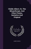 Childe Albert: Or The Misanthrope, And Other Poems, Imitative And Original 1120175259 Book Cover