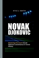 Novak Djokovic: Mastering the Court: Novak Djokovic's Dominance in Tennis History B0CVBH5XZK Book Cover
