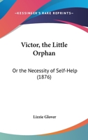 Victor, the Little Orphan, Or, the Necessity of Self-Help 1104521938 Book Cover