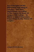 First Principles of the Differential and Integral Calculus, and Their Applications, According to the Course of Study of Coopers Hill College. To Which ... Propositions in the Theory of Couples 1356383092 Book Cover