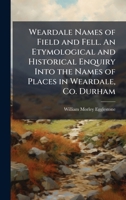 Weardale Names of Field and Fell. An Etymological and Historical Enquiry Into the Names of Places in Weardale, Co. Durham 1024290689 Book Cover