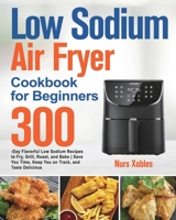 Low Sodium Air Fryer Cookbook for Beginners: 300-Day Flavorful Low Sodium Recipes to Fry, Grill, Roast, and Bake Save You Time, Keep You on Track, and Taste Delicious 1639352058 Book Cover