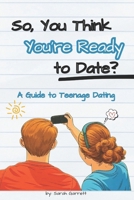 So, You Think You're Ready to Date?: A Guide to Teenage Dating 1648582842 Book Cover