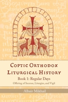 Coptic Orthodox Liturgical History - Book 1: Regular Days (Offering of Incense, Liturgies, and Vigil): Regular Days B0BDJB5KB2 Book Cover