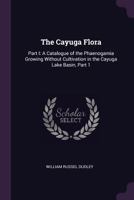 The Cayuga Flora: Part I: A Catalogue of the Phaenogamia Growing Without Cultivation in the Cayuga Lake Basin, Part 1 1377866041 Book Cover