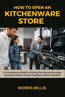 How to Open a Kitchenware Store: A Comprehensive Guide to Starting, Running and Growing a Successful Kitchen Utensils & Appliance Retail Enterprise B0CQ8Q2X4C Book Cover