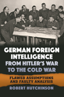 German Foreign Intelligence from Hitler's War to the Cold War: Flawed Assumptions and Faulty Analysis 070062757X Book Cover