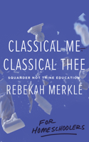 Classical Me, Classical Thee for Homeschoolers: Squander Not Thine Education 194764467X Book Cover