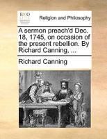 A sermon preach'd Dec. 18, 1745, on occasion of the present rebellion. By Richard Canning, ... 1170108377 Book Cover