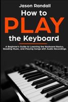 How to Play the Keyboard: A Beginner’s Guide to Learning the Keyboard Basics, Reading Music, and Playing Songs with Audio Recordings 1796318345 Book Cover