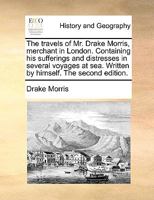 The travels of Mr. Drake Morris, merchant in London. Containing his sufferings and distresses in several voyages at sea. Written by himself. The second edition. 1170102190 Book Cover