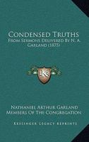 Condensed Truths, from Sermons Delivered by N.A. Garland, Collected by Members of the Congregation 1164610597 Book Cover
