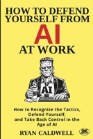 HOW TO DEFEND YOURSELF FROM AI AT WORK: How to Recognize the Tactics, Defend Yourself, and Take Back Control in the Age of AI B0GQ3NKV2Z Book Cover