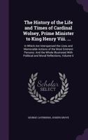 The History of the Life and Times of Cardinal Wolsey, Prime Minister to King Henry Viii. ...: In Which Are Interspersed the Lives and Memorable ... Political and Moral Reflections, Volume 4 1142767574 Book Cover
