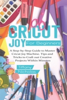 Cricut Joy For Beginners: A Step-by-Step Guide to Master Cricut Joy MAchine. Tips and Tricks to Craft 0ut Creative Projects Within Minutes (with Illustrations and Screenshots) B08HGZW9JW Book Cover