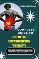 COMPLETE GUIDE TO SOMATIC EXPERIENCING THERAPY: Healing Trauma, Releasing Tension, Restoring Emotional Balance Through Body Awareness Techniques, ... Anxiety, PTSD, And Deep Pain Naturally B0G6SWFQBW Book Cover
