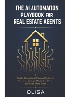 The AI Automation Playbook for Real Estate Agents: Build a Complete AI-Powered System to Automate Listings, Master Lead Generation, and Close More Deals B0HFV4DXL3 Book Cover