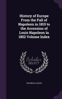 History of Europe from the Fall of Napoleon in 1815 to the Accession of Louis Napoleon in 1852 Volume Index 117669717X Book Cover