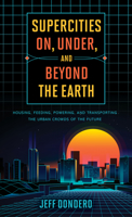 Supercities On, Under, and Beyond the Earth: Housing, Feeding, Powering, and Transporting the Urban Crowds of the Future 1538126710 Book Cover