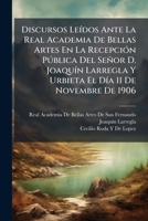 Discursos Leídos Ante La Real Academia De Bellas Artes En La Recepción Pública Del Señor D. Joaquín Larregla Y Urbieta El Día 11 De Novembre De 1906 117325868X Book Cover