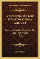 Letters From The Years 1774-1796, Of John Wilkes V1: Addressed To His Daughter, The Late Miss Wilkes 0548751382 Book Cover