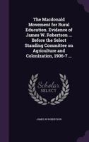 The Macdonald Movement for Rural Education. Evidence of James W. Robertson ... Before the Select Standing Committee on Agriculture and Colonization, 1906-7 ... 135520349X Book Cover