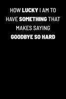 How Lucky I Am To Have Something That Makes Saying Goodbye So Hard: Blank Lined Office Notebook Journal for Coworker Gag Gift (Funny Notebook Series) B083XQ1MKS Book Cover