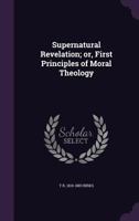 Supernatural Revelation: Or First Principles Of Moral Theology 0530087715 Book Cover