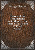 History of the Transactions in Scotland in the Years 1715-16 and 1745-46 Volume 1 5518915705 Book Cover