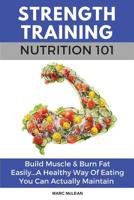Strength Training Nutrition 101: Build Muscle & Burn Fat Easily...A Healthy Way Of Eating You Can Actually Maintain (Strength Training 101) 1916125409 Book Cover