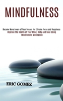 Mindfulness: Improve the Health of Your Mind, Body and Soul Using Mindfulness Meditation (Become More Aware of Your Senses for Extreme Focus and Happiness) 1989990851 Book Cover