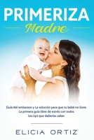 Primeriza Madre: Gu?a Del Embarazo Y La Soluci?n Para Que Tu Beb? No Llore : La Primera Gu?a Libre De Estr?s Con Todos Los Tips Que Deber?as Saber 1952083729 Book Cover