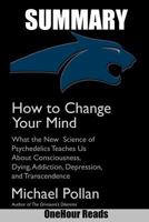 SUMMARY Of How to Change Your Mind: What the New Science of Psychedelics Teaches Us About Consciousness, Dying, Addiction, Depression, and Transcendence By Michael Pollan 1720416923 Book Cover