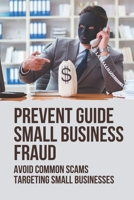Prevent Guide Small Business Fraud: Avoid Common Scams Targeting Small Businesses: Anti Small Business Fraud B098GYTBKG Book Cover