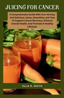 JUICING FOR CANCER: A Comprehensive Guide With Over 40 Easy And Delicious Juices, Smoothies, And Teas To Support Cancer Recovery, Enhance Overall Health, And Promote A Healthy Lifestyle B0CQVXLTK1 Book Cover