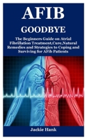 AFIB GOODBYE: The Beginners Guide on Atrial Fibrillation Treatment,Cure,Natural Remedies and Strategies to Coping and Surviving for AFib Patients B09C1JMTMH Book Cover