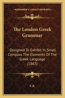 The London Greek Grammar: Designed To Exhibit In Small Compass The Elements Of The Greek Language 112076646X Book Cover