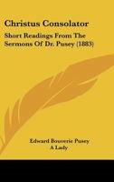 Christus Consolator, Short Readings from the Sermons of Dr. Pusey, Selected by a Lady 1289932883 Book Cover