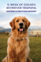 5-Week Of Golden Retriever Training: Understanding The Power Of Positive Reinforcement: Growth B09BSYBST7 Book Cover