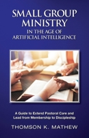 SMALL GROUP MINISTRY IN THE AGE OF ARTIFICIAL INTELLIGENCE: A GUIDE TO EXTEND PASTORAL CARE AND LEAD FROM MEMBERSHIP TO DISCIPLESHIP B0GZ3LSWHN Book Cover