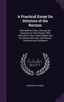 A Practical Essay On Stricture of the Rectum: Illustrated by Cases, Showing the Connexion of That Disease, With Affections of the Urinary Organs and ... Piles, and Various Constitutional Complaints 135776653X Book Cover