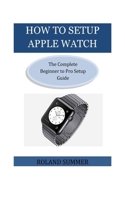 How To Setup Apple Watch: The Complete Beginner to Pro Setup Guide 1723164739 Book Cover