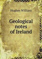 Geological Notes of Ireland, with the Localities of Its Marble, Stone, and Mining Districts, Also Its Natural Wonders and Remarks Upon the Present and Former Conditions of the Earth 1357847394 Book Cover