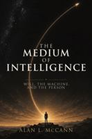 The Medium of Intelligence: Will, the Machine, and the Person (the mashin intelligence series) B0H4KX9R1S Book Cover